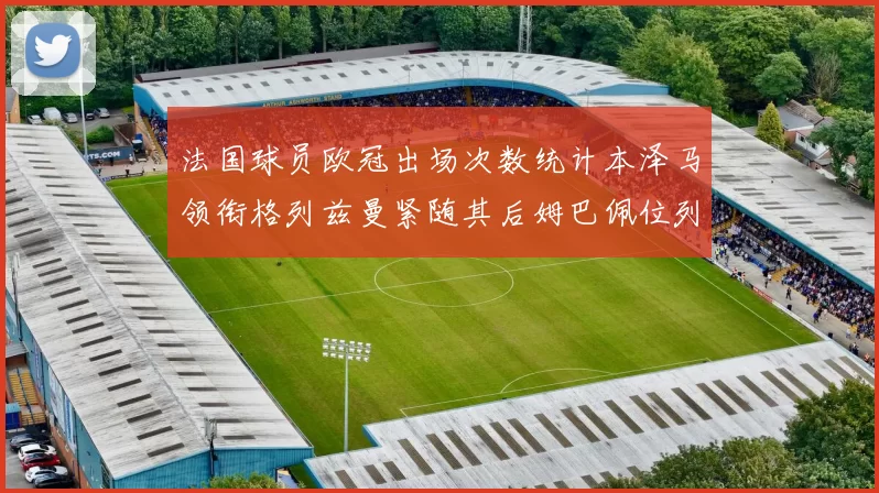 法国球员欧冠出场次数统计本泽马领衔格列兹曼紧随其后姆巴佩位列第五