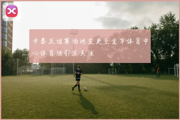 中泰友谊赛场地变更至金华体育中心体育场引发关注