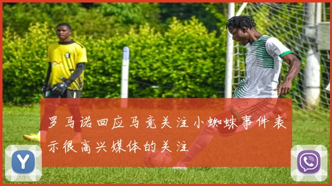 罗马诺回应马竞关注小蜘蛛事件表示很高兴媒体的关注