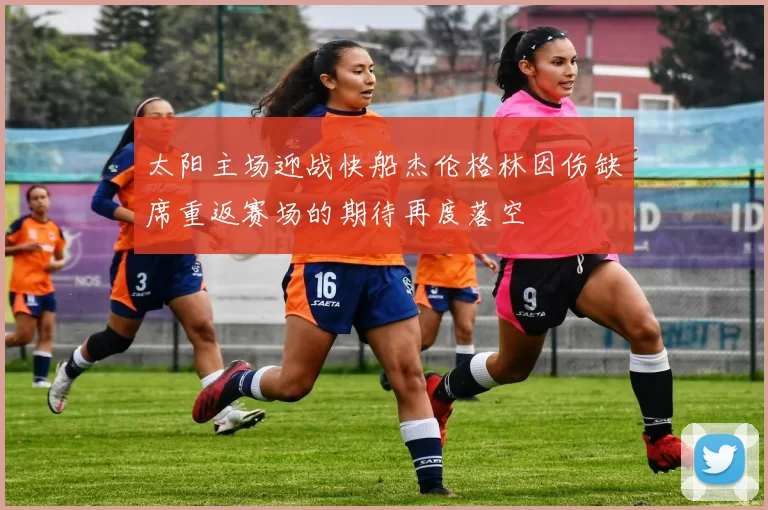 太阳主场迎战快船杰伦格林因伤缺席重返赛场的期待再度落空