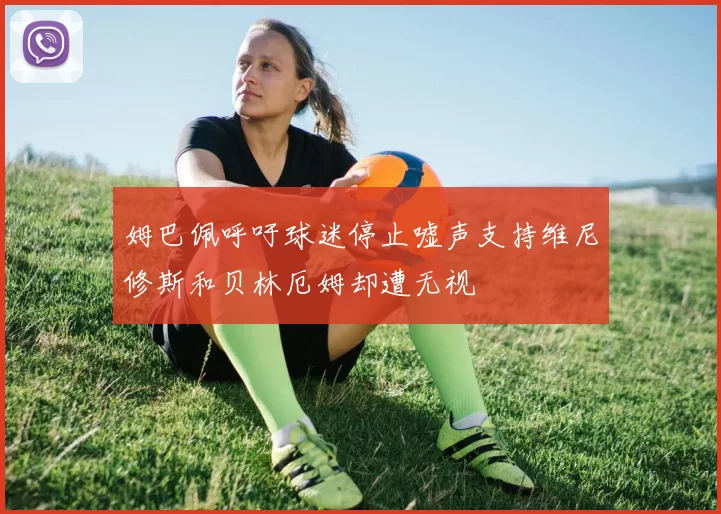 姆巴佩呼吁球迷停止嘘声支持维尼修斯和贝林厄姆却遭无视