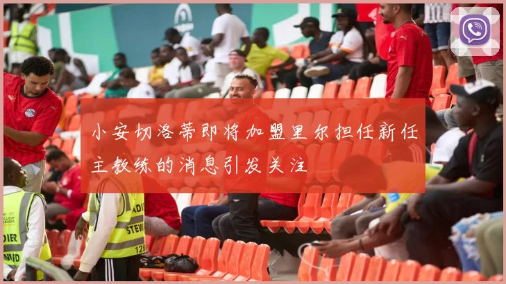 小安切洛蒂即将加盟里尔担任新任主教练的消息引发关注