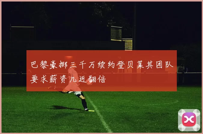 巴黎豪掷三千万续约登贝莱其团队要求薪资几近翻倍